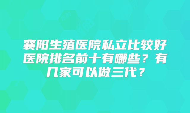 襄阳生殖医院私立比较好医院排名前十有哪些？有几家可以做三代？