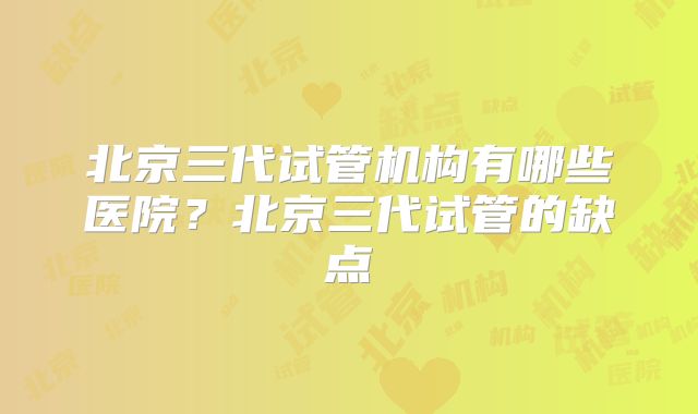北京三代试管机构有哪些医院？北京三代试管的缺点