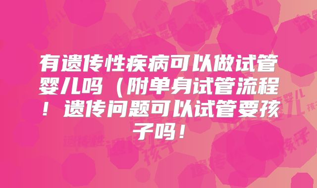 有遗传性疾病可以做试管婴儿吗(附单身试管流程!遗传问题可以试管要孩子吗!