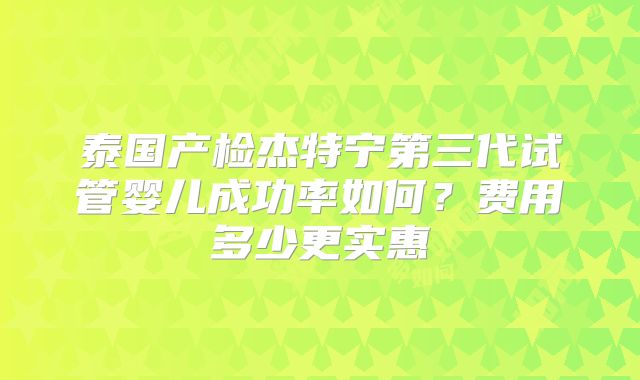 泰国产检杰特宁第三代试管婴儿成功率如何?费用多少更实惠