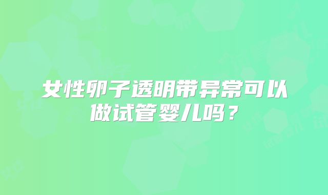 女性卵子透明带异常可以做试管婴儿吗？