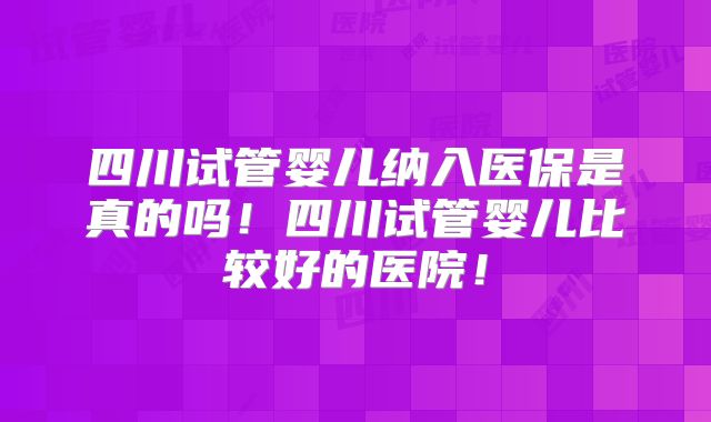 四川试管婴儿纳入医保是真的吗！四川试管婴儿比较好的医院！