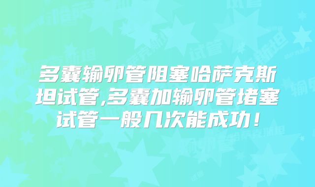 多囊输卵管阻塞哈萨克斯坦试管,多囊加输卵管堵塞试管一般几次能成功！