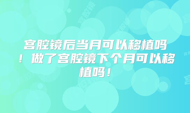 宫腔镜后当月可以移植吗！做了宫腔镜下个月可以移植吗！