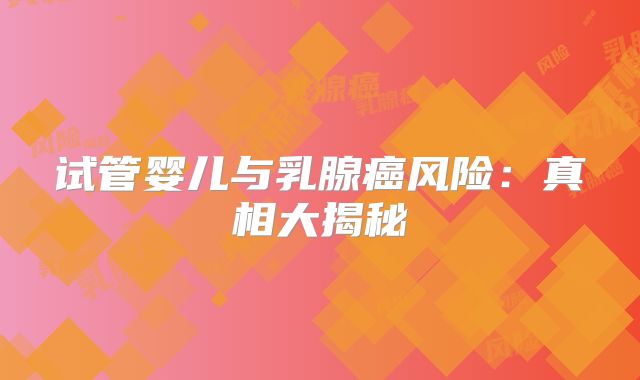 试管婴儿与乳腺癌风险：真相大揭秘