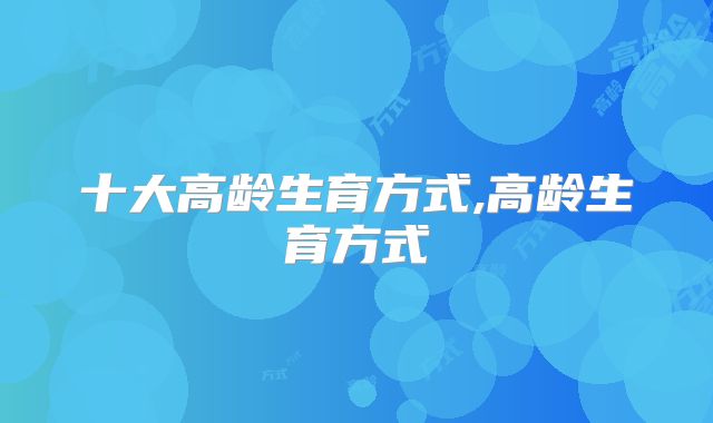 十大高龄生育方式,高龄生育方式