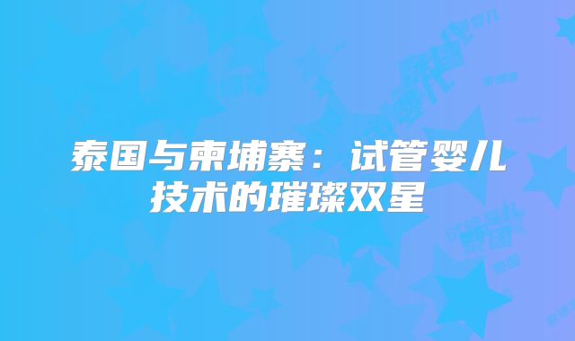 泰国与柬埔寨：试管婴儿技术的璀璨双星