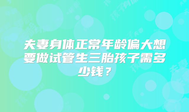 夫妻身体正常年龄偏大想要做试管生三胎孩子需多少钱？