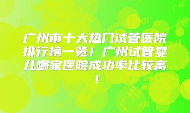 广州市十大热门试管医院排行榜一览！广州试管婴儿哪家医院成功率比较高！