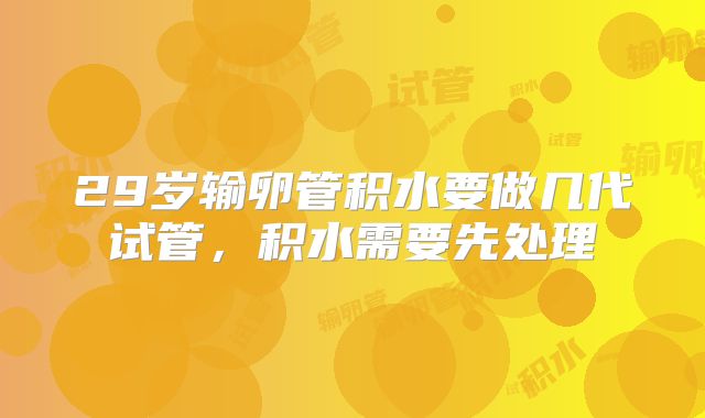 29岁输卵管积水要做几代试管，积水需要先处理