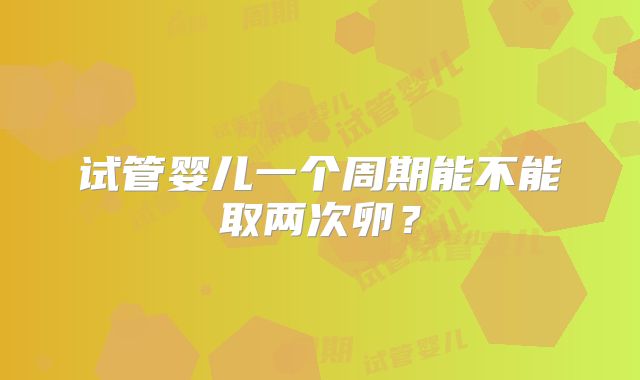试管婴儿一个周期能不能取两次卵?