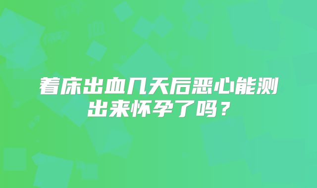 着床出血几天后恶心能测出来怀孕了吗？