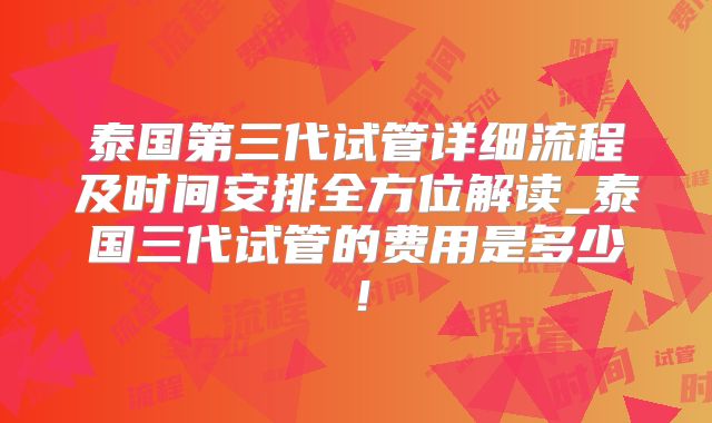 泰国第三代试管详细流程及时间安排全方位解读_泰国三代试管的费用是多少！