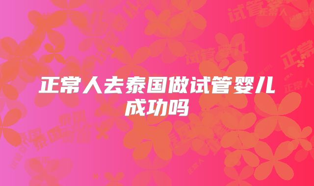 正常人去泰国做试管婴儿成功吗