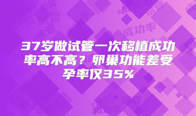37岁做试管一次移植成功率高不高？卵巢功能差受孕率仅35%