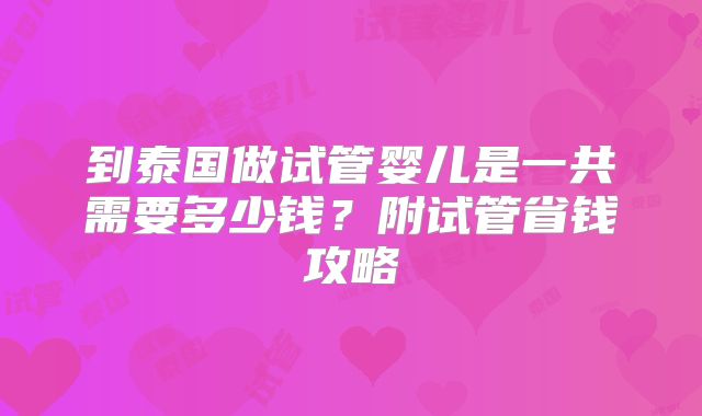 到泰国做试管婴儿是一共需要多少钱?附试管省钱攻略