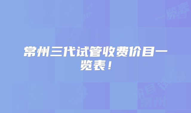 常州三代试管收费价目一览表！