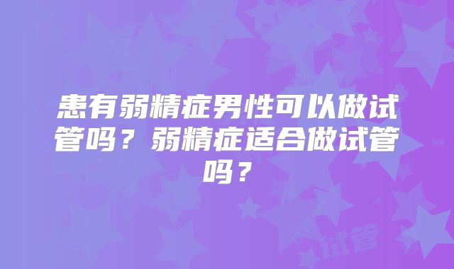 患有弱精症男性可以做试管吗？弱精症适合做试管吗？