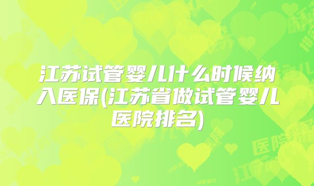 江苏试管婴儿什么时候纳入医保(江苏省做试管婴儿医院排名)
