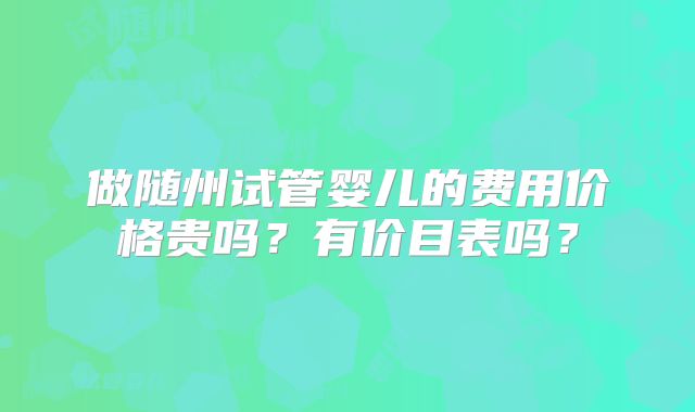 做随州试管婴儿的费用价格贵吗？有价目表吗？