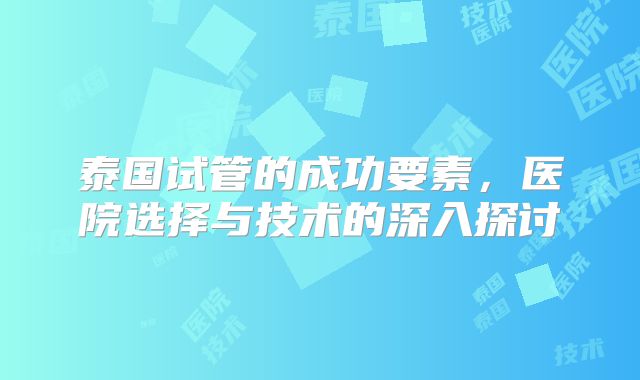 泰国试管的成功要素，医院选择与技术的深入探讨