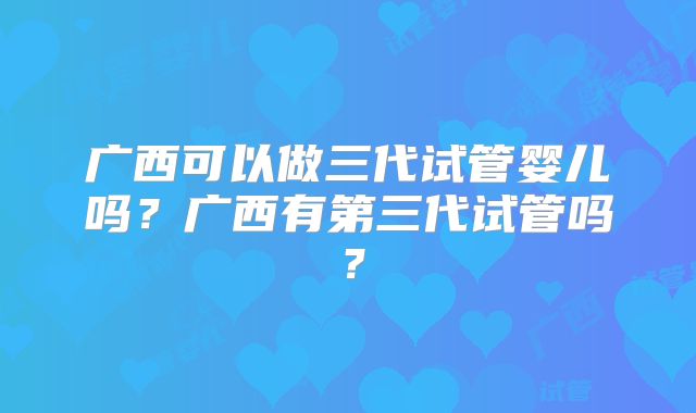 广西可以做三代试管婴儿吗？广西有第三代试管吗？
