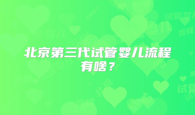 北京第三代试管婴儿流程有啥?