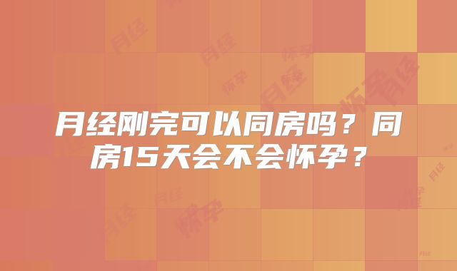 月经刚完可以同房吗？同房15天会不会怀孕？