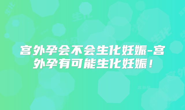宫外孕会不会生化妊娠-宫外孕有可能生化妊娠!