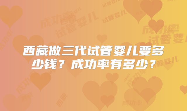 西藏做三代试管婴儿要多少钱？成功率有多少？