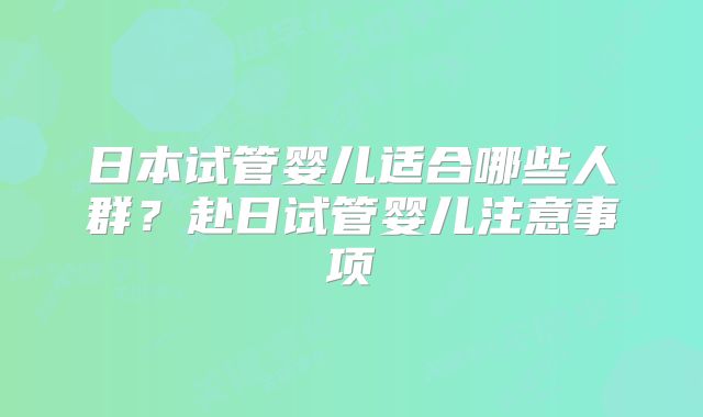 日本试管婴儿适合哪些人群?赴日试管婴儿注意事项