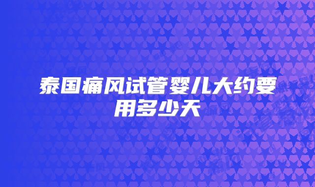 泰国痛风试管婴儿大约要用多少天
