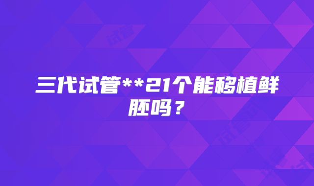 三代试管**21个能移植鲜胚吗？