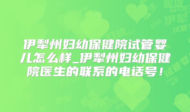伊犁州妇幼保健院试管婴儿怎么样_伊犁州妇幼保健院医生的联系的电话号！