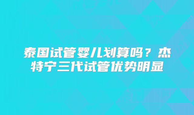 泰国试管婴儿划算吗？杰特宁三代试管优势明显