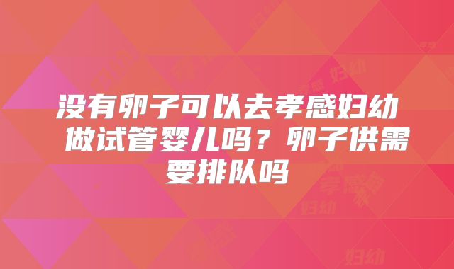没有卵子可以去孝感妇幼 做试管婴儿吗?卵子供需要排队吗