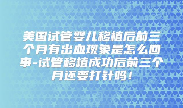 美国试管婴儿移植后前三个月有出血现象是怎么回事-试管移植成功后前三个月还要打针吗！