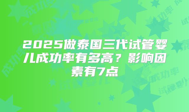 2025做泰国三代试管婴儿成功率有多高?影响因素有7点