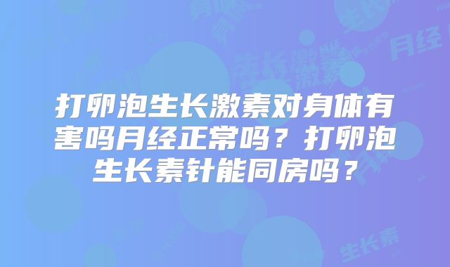 打卵泡生长激素对身体有害吗月经正常吗？打卵泡生长素针能同房吗？