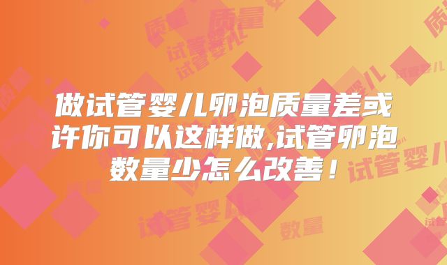 做试管婴儿卵泡质量差或许你可以这样做,试管卵泡数量少怎么改善!