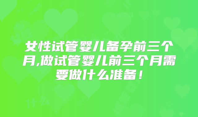女性试管婴儿备孕前三个月,做试管婴儿前三个月需要做什么准备!