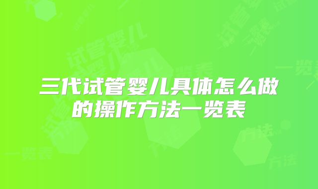 三代试管婴儿具体怎么做的操作方法一览表