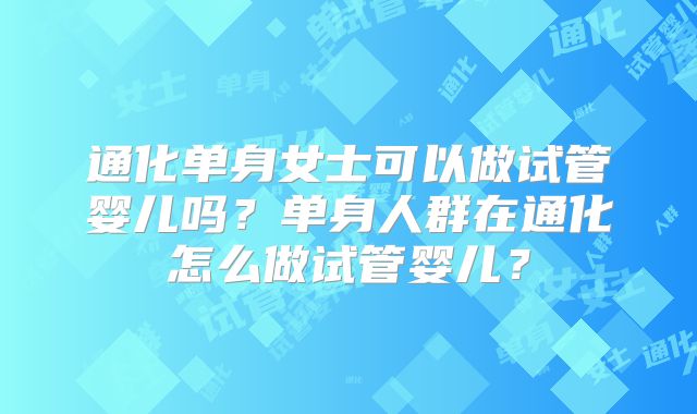 通化单身女士可以做试管婴儿吗？单身人群在通化怎么做试管婴儿？