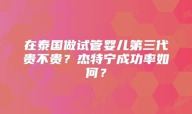 在泰国做试管婴儿第三代贵不贵？杰特宁成功率如何？