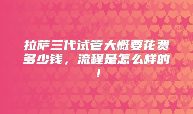 拉萨三代试管大概要花费多少钱，流程是怎么样的！
