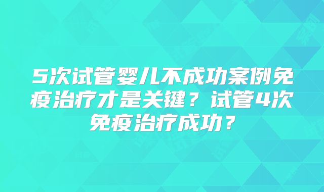 5次试管婴儿不成功案例免疫治疗才是关键？试管4次免疫治疗成功？
