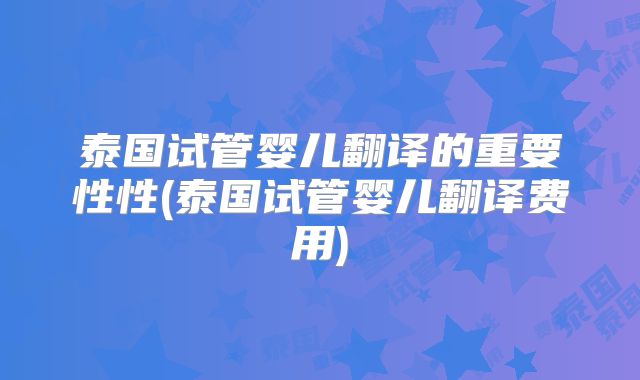 泰国试管婴儿翻译的重要性性(泰国试管婴儿翻译费用)