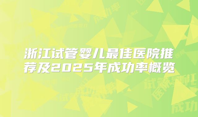 浙江试管婴儿最佳医院推荐及2025年成功率概览