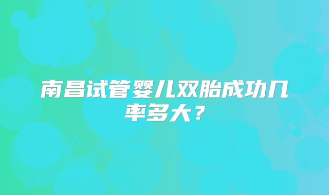 南昌试管婴儿双胎成功几率多大？