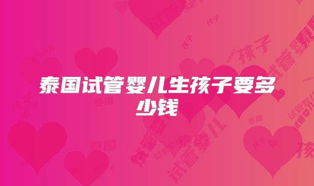 泰国试管婴儿生孩子要多少钱